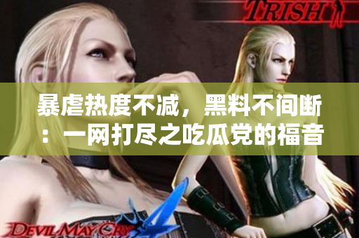 暴虐热度不减，黑料不间断：一网打尽之吃瓜党的福音