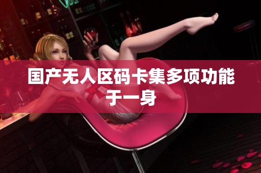国产无人区码卡集多项功能于一身