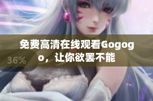 免费高清在线观看Gogogo，让你欲罢不能