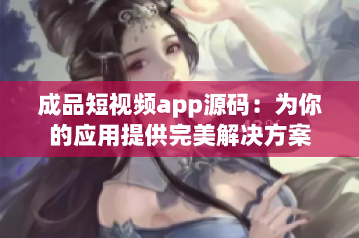 成品短视频app源码：为你的应用提供完美解决方案