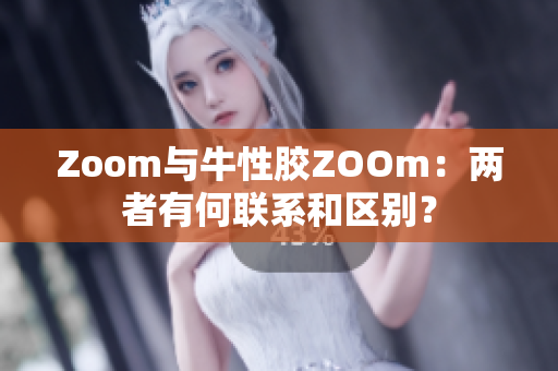 Zoom与牛性胶ZOOm：两者有何联系和区别？