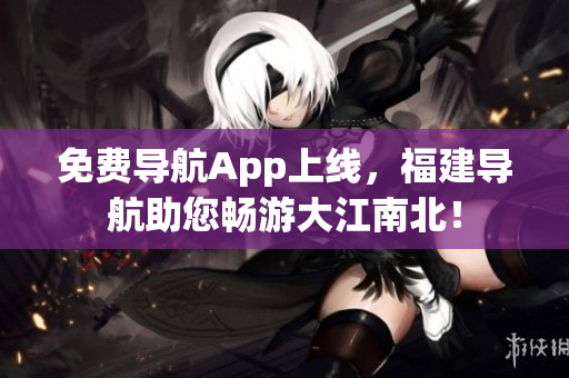 免费导航App上线，福建导航助您畅游大江南北！