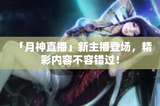 「月神直播」新主播登场，精彩内容不容错过！