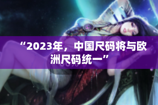 “2023年，中国尺码将与欧洲尺码统一”