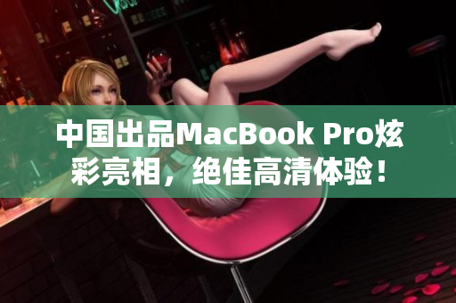 中国出品MacBook Pro炫彩亮相，绝佳高清体验！