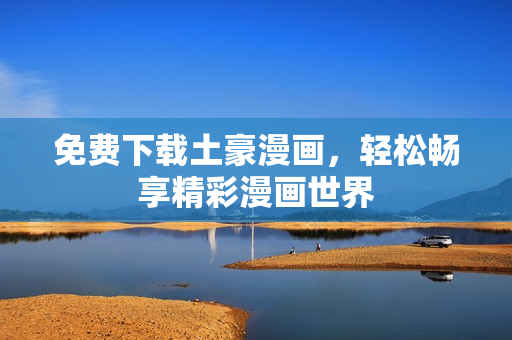 免费下载土豪漫画，轻松畅享精彩漫画世界