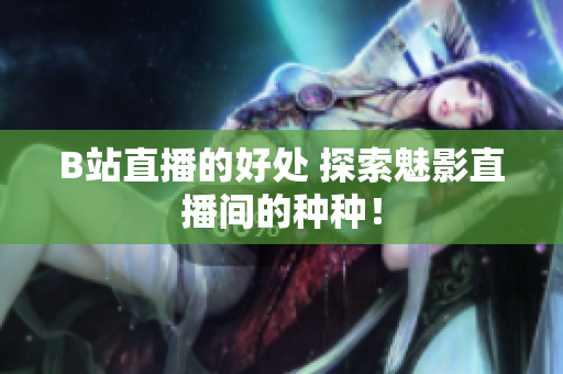 B站直播的好处 探索魅影直播间的种种！