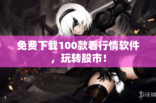 免费下载100款看行情软件，玩转股市！