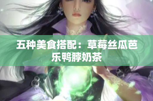 五种美食搭配：草莓丝瓜芭乐鸭脖奶茶