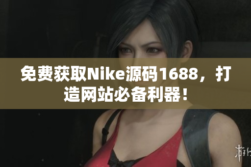 免费获取Nike源码1688，打造网站必备利器！