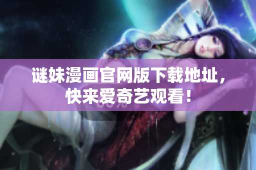 谜妹漫画官网版下载地址，快来爱奇艺观看！