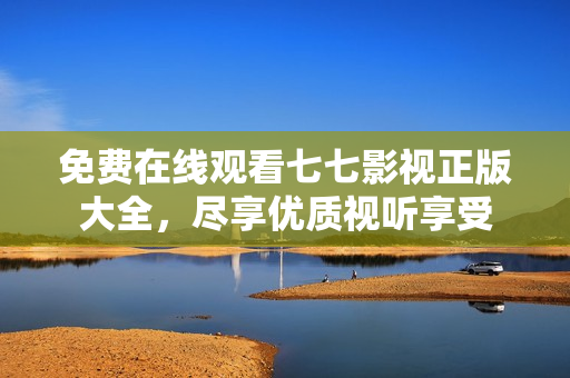 免费在线观看七七影视正版大全，尽享优质视听享受