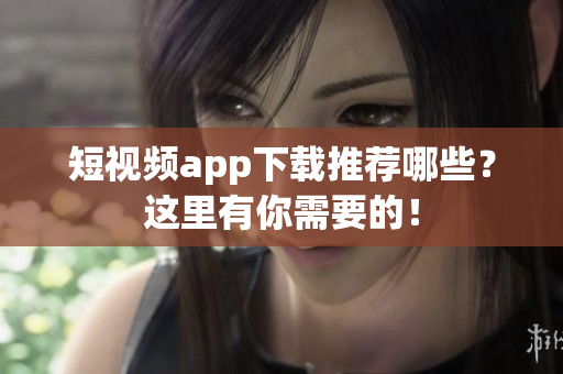 短视频app下载推荐哪些？这里有你需要的！