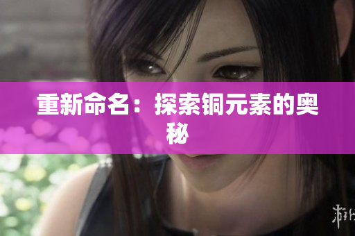 重新命名：探索铜元素的奥秘