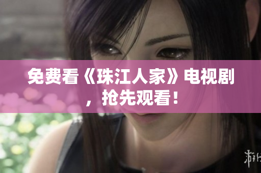 免费看《珠江人家》电视剧，抢先观看！