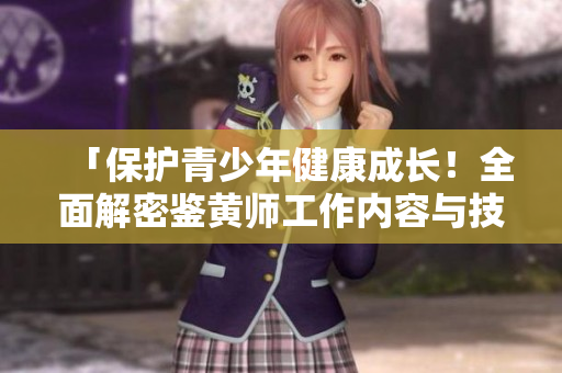「保护青少年健康成长！全面解密鉴黄师工作内容与技巧」