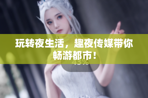 玩转夜生活，趣夜传媒带你畅游都市！