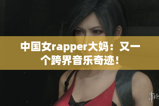 中国女rapper大妈：又一个跨界音乐奇迹！