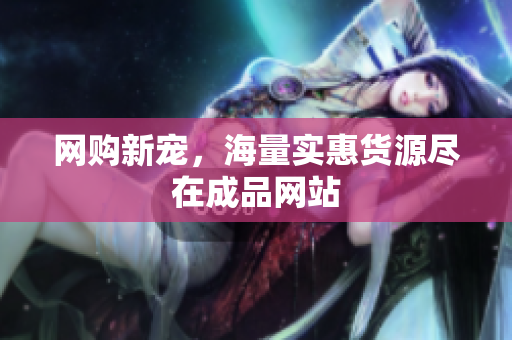 网购新宠，海量实惠货源尽在成品网站