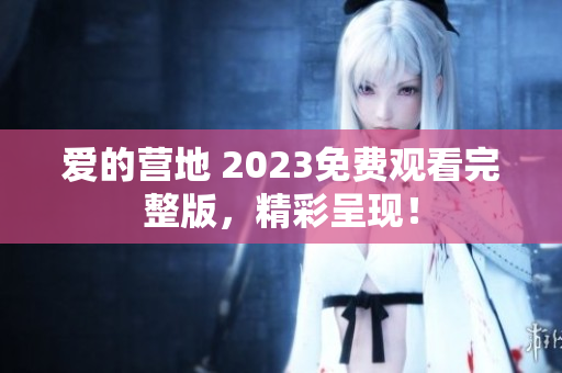 爱的营地 2023免费观看完整版，精彩呈现！