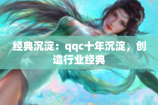 经典沉淀：qqc十年沉淀，创造行业经典