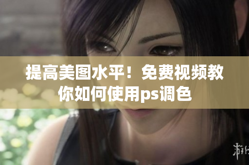 提高美图水平！免费视频教你如何使用ps调色
