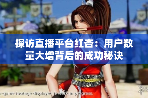 探访直播平台红杏：用户数量大增背后的成功秘诀