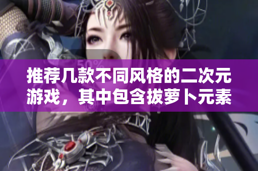 推荐几款不同风格的二次元游戏，其中包含拔萝卜元素