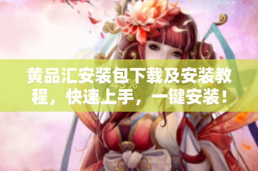 黄品汇安装包下载及安装教程，快速上手，一键安装！