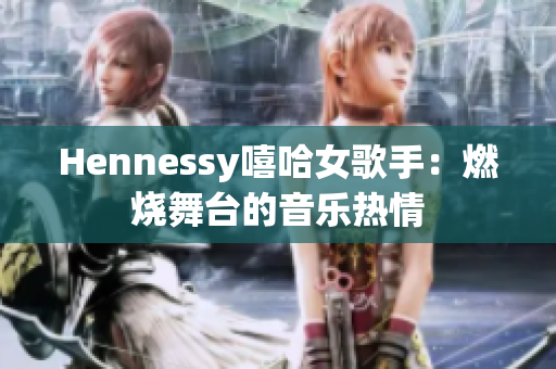 Hennessy嘻哈女歌手：燃烧舞台的音乐热情