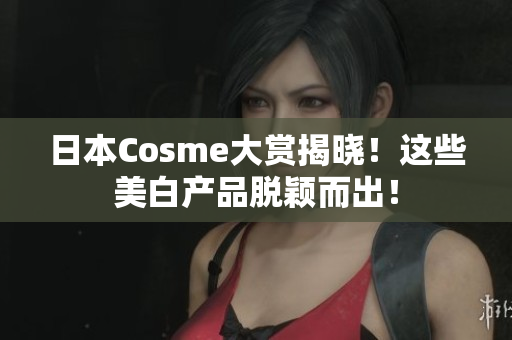 日本Cosme大赏揭晓！这些美白产品脱颖而出！