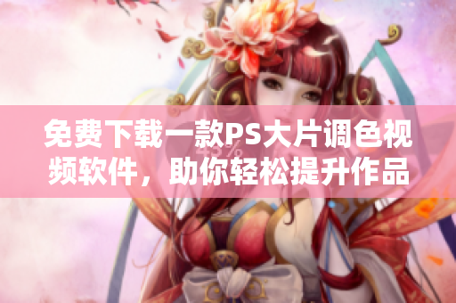 免费下载一款PS大片调色视频软件，助你轻松提升作品质量