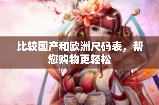 比较国产和欧洲尺码表，帮您购物更轻松