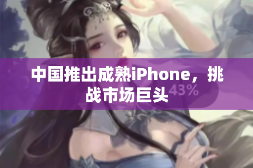 中国推出成熟iPhone，挑战市场巨头