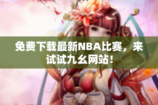 免费下载最新NBA比赛，来试试九幺网站！