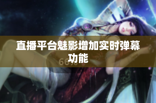 直播平台魅影增加实时弹幕功能