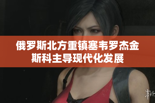 俄罗斯北方重镇塞韦罗杰金斯科主导现代化发展