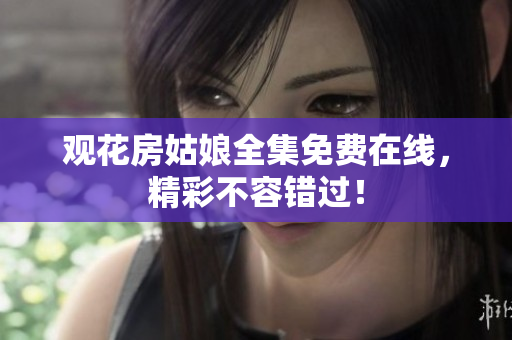 观花房姑娘全集免费在线，精彩不容错过！