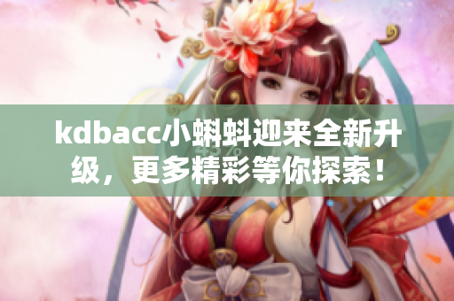 kdbacc小蝌蚪迎来全新升级，更多精彩等你探索！