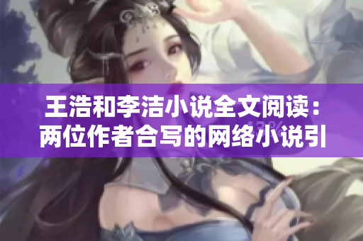 王浩和李洁小说全文阅读：两位作者合写的网络小说引起广泛关注