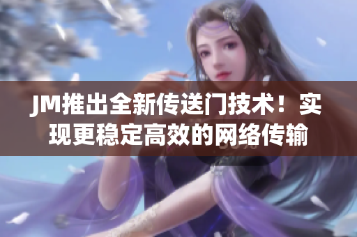 JM推出全新传送门技术！实现更稳定高效的网络传输