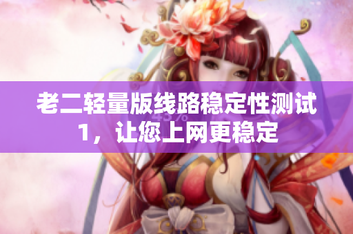 老二轻量版线路稳定性测试1，让您上网更稳定