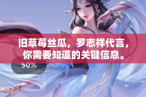 旧草莓丝瓜，罗志祥代言，你需要知道的关键信息。