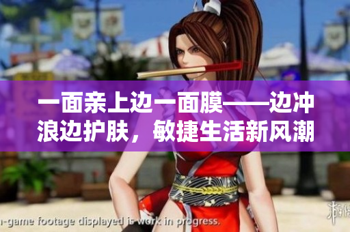 一面亲上边一面膜——边冲浪边护肤，敏捷生活新风潮
