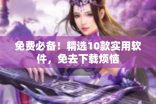 免费必备！精选10款实用软件，免去下载烦恼
