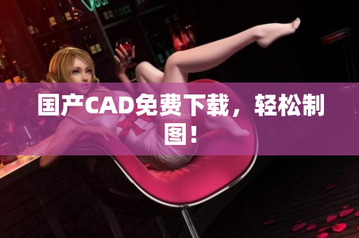 国产CAD免费下载，轻松制图！