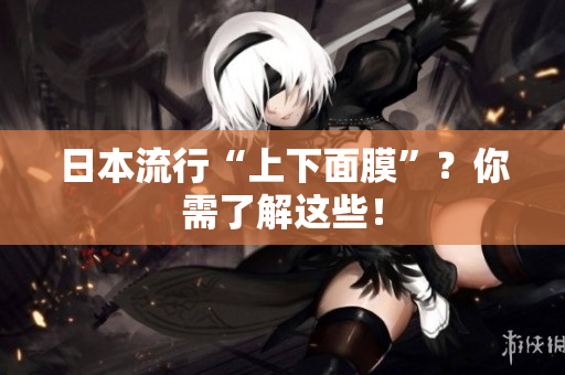 日本流行“上下面膜”？你需了解这些！
