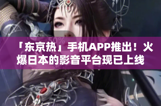 「东京热」手机APP推出！火爆日本的影音平台现已上线