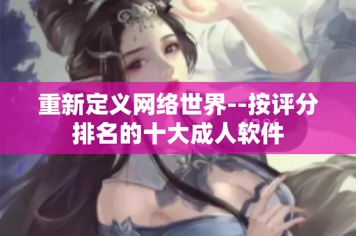 重新定义网络世界--按评分排名的十大成人软件