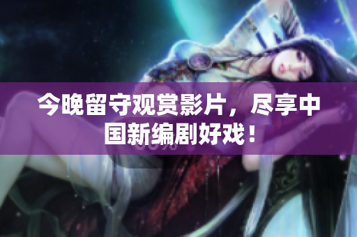今晚留守观赏影片，尽享中国新编剧好戏！